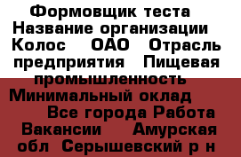 Формовщик теста › Название организации ­ Колос-3, ОАО › Отрасль предприятия ­ Пищевая промышленность › Минимальный оклад ­ 21 000 - Все города Работа » Вакансии   . Амурская обл.,Серышевский р-н